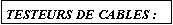 Zone de Texte: TESTEURS DE CABLES :