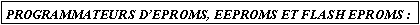 Zone de Texte: PROGRAMMATEURS DEPROMS, EEPROMS ET FLASH EPROMS :