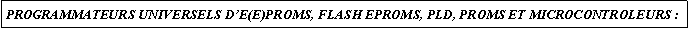 Zone de Texte: PROGRAMMATEURS UNIVERSELS DE(E)PROMS, FLASH EPROMS, PLD, PROMS ET MICROCONTROLEURS :