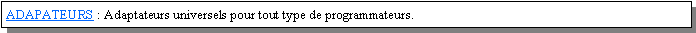 Zone de Texte: ADAPATEURS : Adaptateurs universels pour tout type de programmateurs.