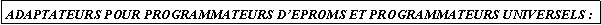 Zone de Texte: ADAPTATEURS POUR PROGRAMMATEURS DEPROMS ET PROGRAMMATEURS UNIVERSELS :