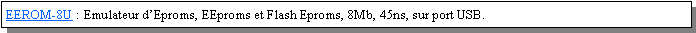 Zone de Texte: EEROM-8U : Emulateur dEproms, EEproms et Flash Eproms, 8Mb, 45ns, sur port USB.